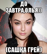 до завтра,олья)) (сашка грей)