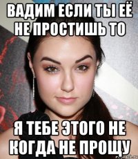 Вадим если ты её не простишь то Я тебе этого не когда не прощу