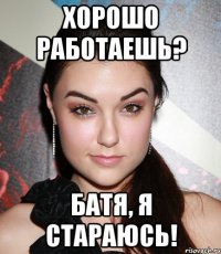 Хорошо работаешь? Батя, я стараюсь!