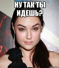 ну так ты идешь? 