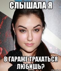 слышала я в гараже трахаться любишь?