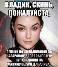 Владик, скинь, пожалуйста, лекции по Шильниковой,по Назаровой, вопросы по Нур Нуру,задания на Заикину,образец анализа...