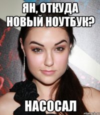 Ян, откуда новый ноутбук? насосал