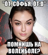 "Öт, Сöфья, öт:D" Помнишь на волейболе?