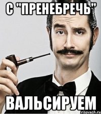 с "пренебречь" вальсируем