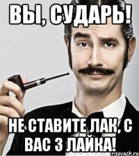 Вы, сударь! Не ставите лак, с вас 3 лайка!