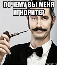 Почему вы меня игнорите? 