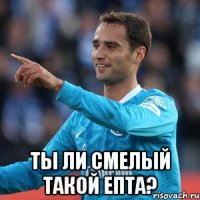  ты ли смелый такой епта?