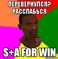 перевернулся? расслабься s+a for win