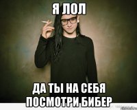 я лол да ты на себя посмотри бибер