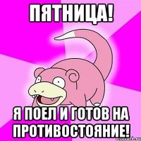 Пятница! Я поел и готов на противостояние!