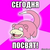 СЕГОДНЯ ПОСВЯТ!