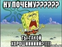 ну почему??? ты такой хорошииииий?))))