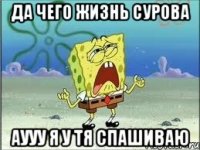 да чего жизнь сурова аууу я у тя спашиваю