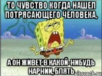 то чувство когда нашел потрясающего человека, а он живет в какой-нибудь нарнии, блять