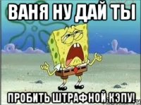 ваня ну дай ты пробить штрафной кэпу!