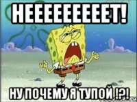 нееееееееет! ну почему я тупой !?!