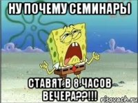 ну почему семинары ставят в 8 часов вечера??!!!