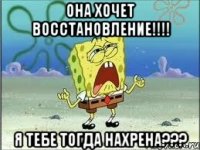 она хочет восстановление!!! я тебе тогда нахрена???