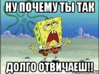 ну почему ты так долго отвичаеш!!