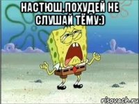 настюш,похудей не слушай тёму:) 