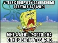 у тебя с подругой одинаковые ответы в задаче?! мне 4 а ей 5 ? хотя она списывала у тебя?=d