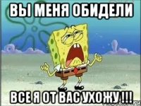 вы меня обидели все я от вас ухожу !!!