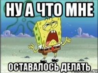 ну а что мне оставалось делать