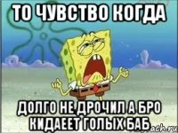 то чувство когда долго не дрочил а бро кидаеет голых баб