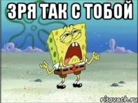 зря так с тобой 