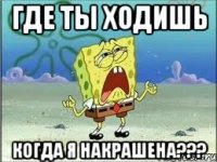 где ты ходишь когда я накрашена???