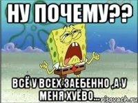 ну почему?? всё у всех заебенно ,а у меня хуёво...