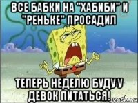 все бабки на "хабиби" и "реньке" просадил теперь неделю буду у девок питаться!