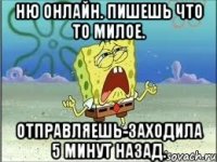 ню онлайн. пишешь что то милое. отправляешь-заходила 5 минут назад.