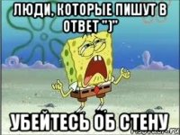 люди, которые пишут в ответ ")" убейтесь об стену