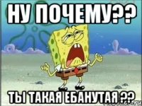 ну почему?? ты такая ебанутая ??