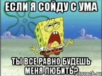 если я сойду с ума ты все равно будешь меня любить?