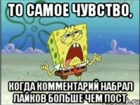 то самое чувство, когда комментарий набрал лайков больше чем пост