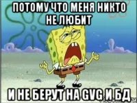 потому что меня никто не любит и не берут на gvg и бд