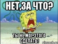 нет,за что? ты не мог этого сделать!