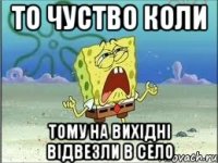 То чуство коли Тому на вихідні відвезли в село