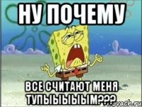 ну почему все считают меня тупыыыыым???