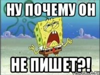 НУ ПОЧЕМУ ОН НЕ ПИШЕТ?!