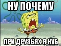 ну почему при друзьях я нуб