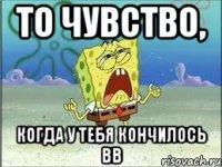 то чувство, когда у тебя кончилось ВВ