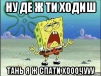 ну де ж ти ходиш ТАНЬ я ж спати хооочууу