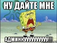 Ну дайте мне админкуууууууууу!!!