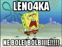 Leno4ka ne bolei bolbIIIe!!!!!