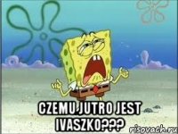  czemu jutro jest Ivaszko???