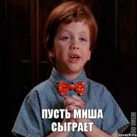     Пусть Миша сыграет  